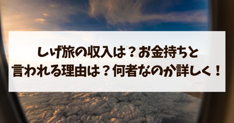 しげ旅　収入　お金持ち　理由　何者