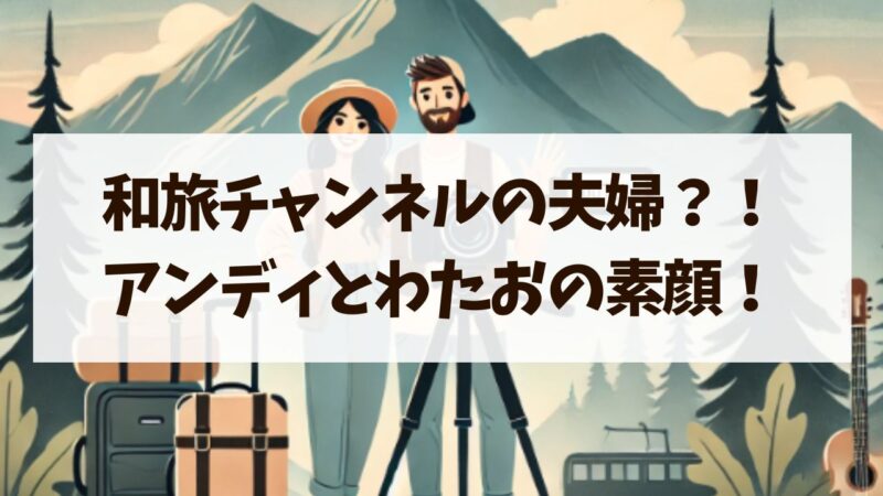 和旅チャンネルの夫婦？アンディとわたおの素顔やプロフィール！