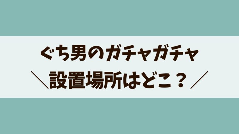 ぐち男　ガチャガチャ　設置場所