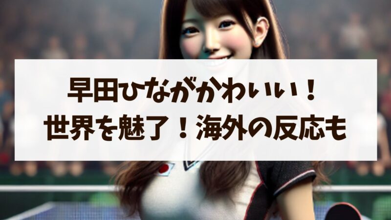 早田ひな！かわいさと実力で世界を魅了！パリオリンピックで海外の反応！