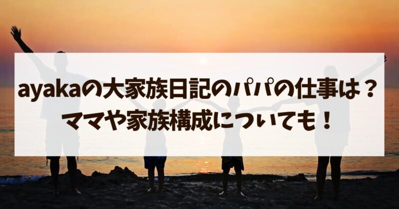 ayakaの大家族日記　パパ　仕事　ママ　家族構成