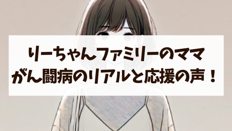 りーちゃんファミリー ママ 看護師 がん闘病 リアル 応援の声