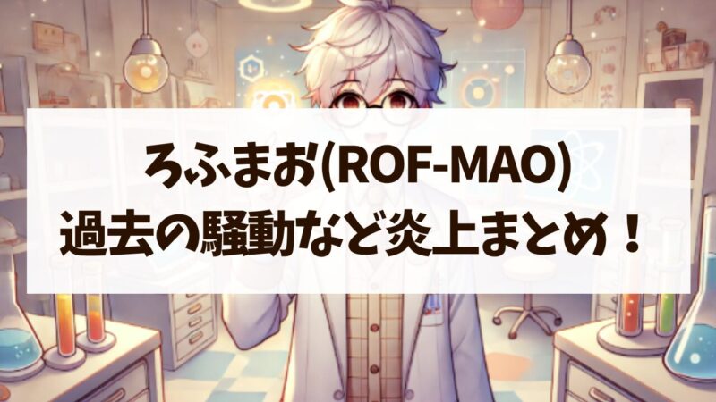 ろふまお ROF-MAO 炎上まとめ 過去 騒動 アンチ 徹底解説