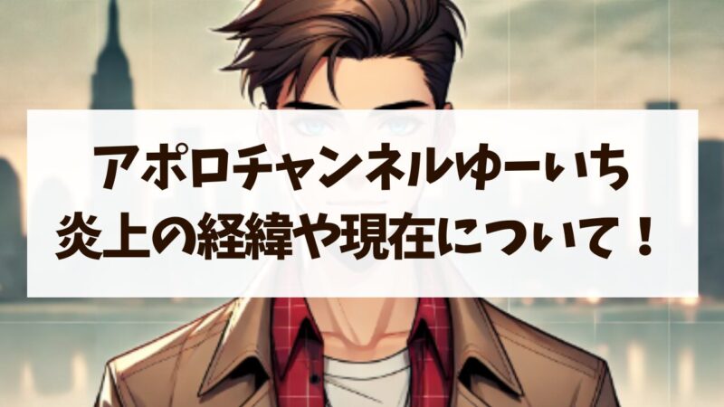 アポロチャンネル ゆーいち 炎上 経緯 現在