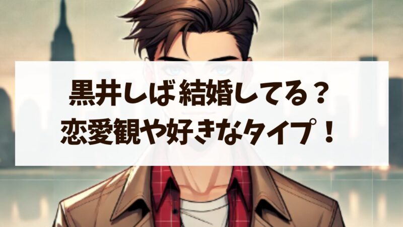 黒井しば 結婚 子供 恋愛観 好きなタイプ