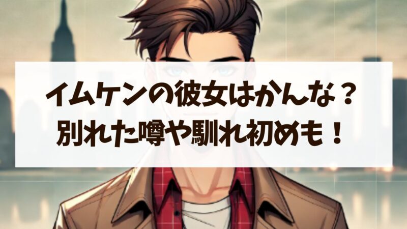 イムケンの彼女はかんなで確定？別れた噂や馴れ初めについても！